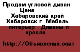 Продам угловой диван › Цена ­ 15 000 - Хабаровский край, Хабаровск г. Мебель, интерьер » Диваны и кресла   